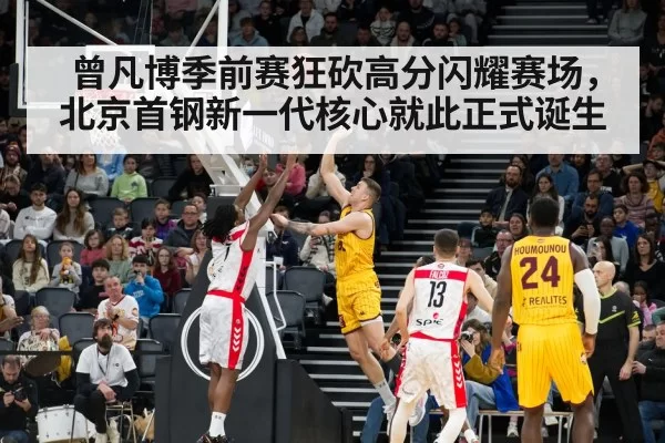 曾凡博季前赛狂砍高分闪耀赛场，北京首钢新一代核心就此正式诞生