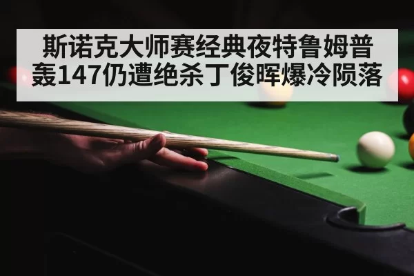 斯诺克大师赛经典夜特鲁姆普轰147仍遭绝杀丁俊晖爆冷陨落