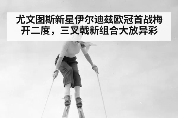 尤文图斯新星伊尔迪兹欧冠首战梅开二度,三叉戟新组合大放异彩