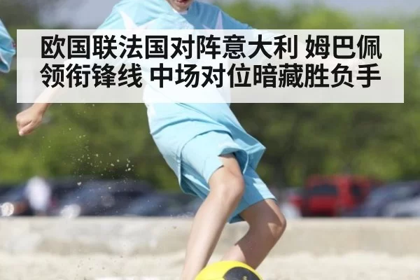 欧国联法国对阵意大利 姆巴佩领衔锋线 中场对位暗藏胜负手