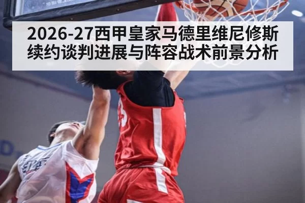 2026-27西甲皇家马德里维尼修斯续约谈判进展与阵容战术前景分析