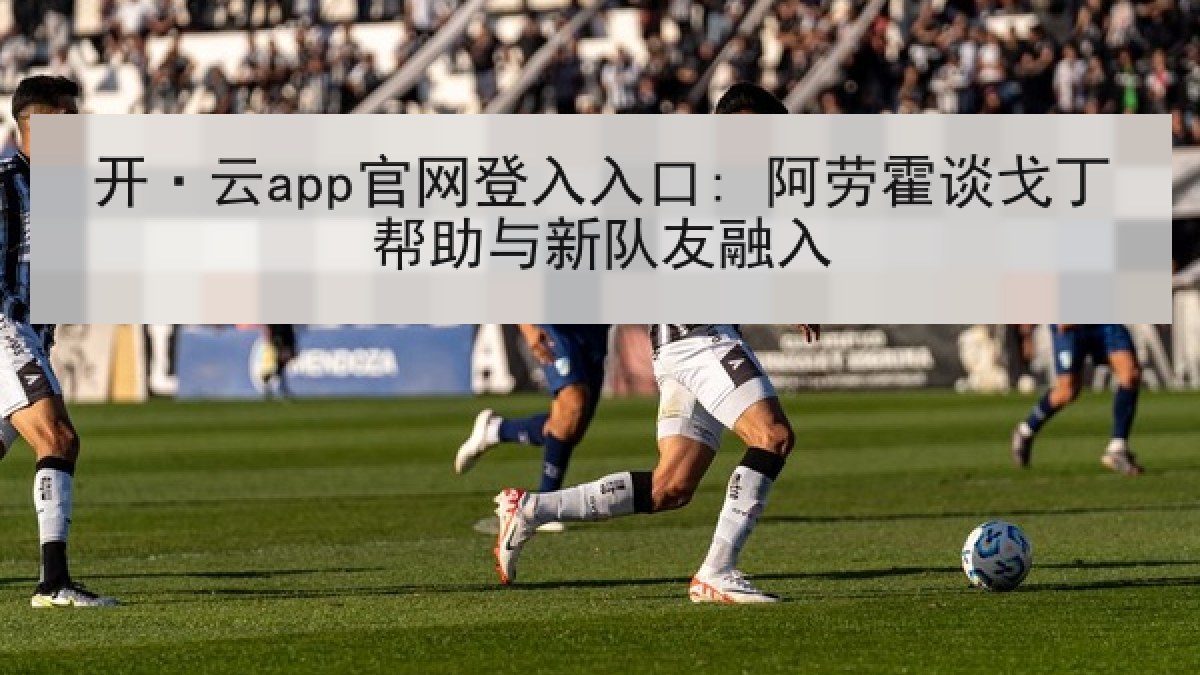 开·云app官网登入入口: 阿劳霍谈戈丁帮助与新队友融入
