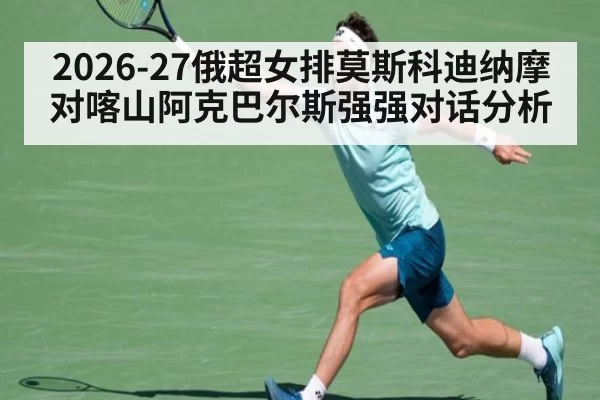 2026-27俄超女排莫斯科迪纳摩对喀山阿克巴尔斯强强对话分析